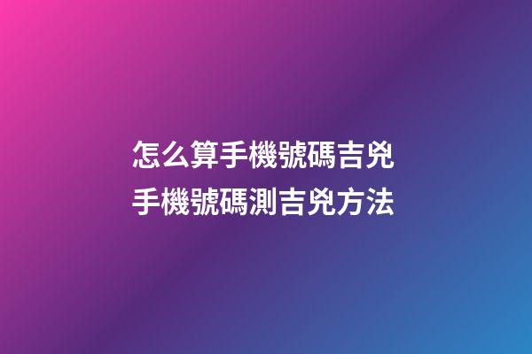怎么算手機號碼吉兇 手機號碼測吉兇方法-第1張-觀點-玄機派